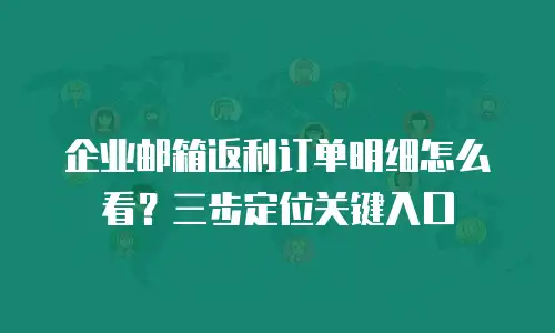 企业邮箱返利订单明细怎么看？三步定位关键入口