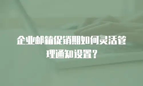 企业邮箱促销期如何灵活管理通知设置?