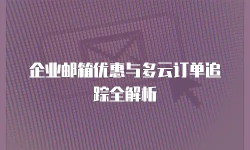 企业邮箱优惠与多云订单追踪全解析