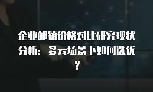 企业邮箱价格对比研究现状分析：多云场景下如何选优？