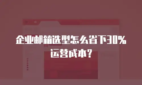 企业邮箱选型怎么省下30%运营成本?
