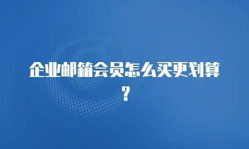 企业邮箱会员怎么买更划算?