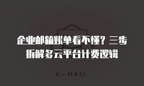 企业邮箱账单看不懂？三步拆解多云平台计费逻辑