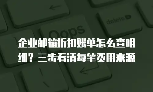 企业邮箱折扣账单怎么查明细？三步看清每笔费用来源