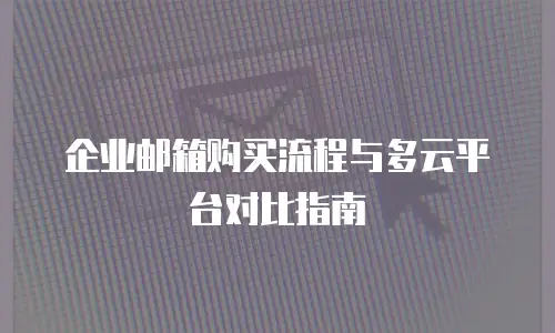 企业邮箱购买流程与多云平台对比指南