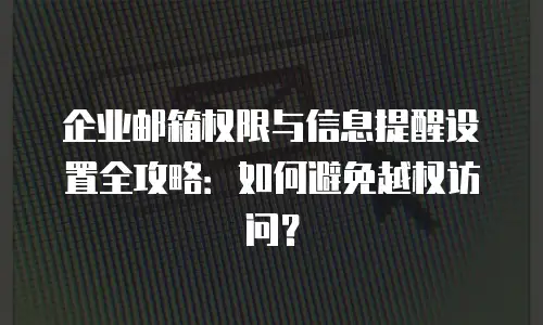 企业邮箱权限与信息提醒设置全攻略：如何避免越权访问？