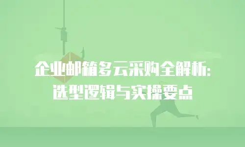 企业邮箱多云采购全解析：选型逻辑与实操要点