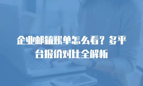 企业邮箱账单怎么看？多平台报价对比全解析