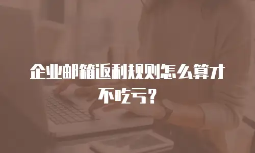 企业邮箱返利规则怎么算才不吃亏？