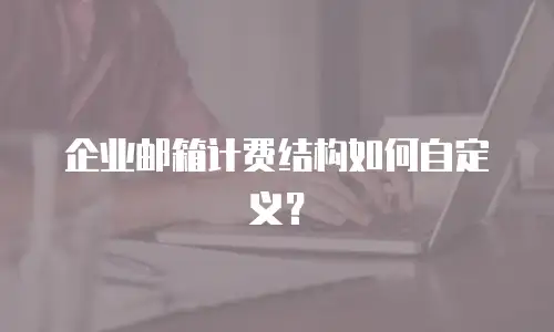 企业邮箱计费结构如何自定义？