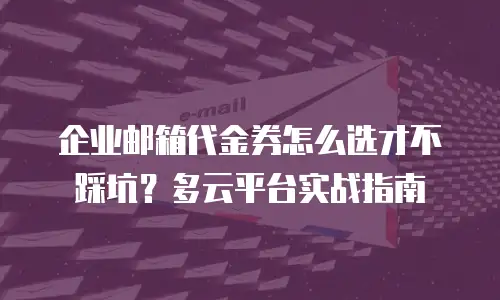 企业邮箱代金券怎么选才不踩坑?多云平台实战指南