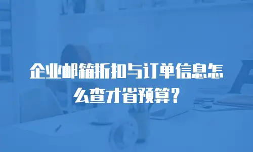 企业邮箱折扣与订单信息怎么查才省预算?