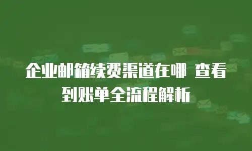 企业邮箱续费渠道在哪 查看到账单全流程解析