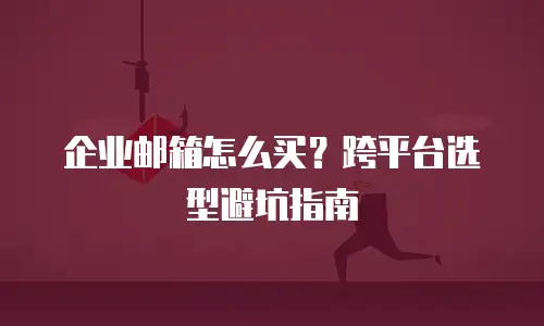 企业邮箱怎么买?跨平台选型避坑指南