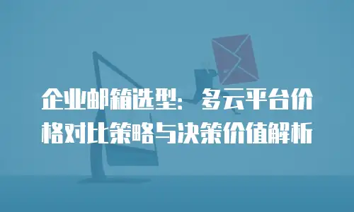企业邮箱选型：多云平台价格对比策略与决策价值解析