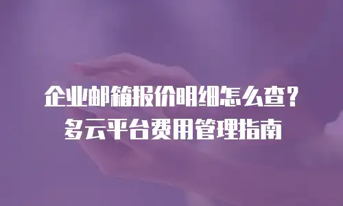 企业邮箱报价明细怎么查?多云平台费用管理指南