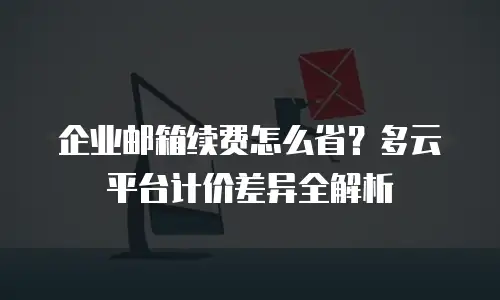 企业邮箱续费怎么省?多云平台计价差异全解析
