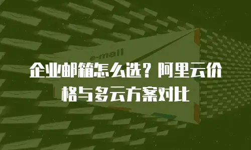 企业邮箱怎么选？阿里云价格与多云方案对比