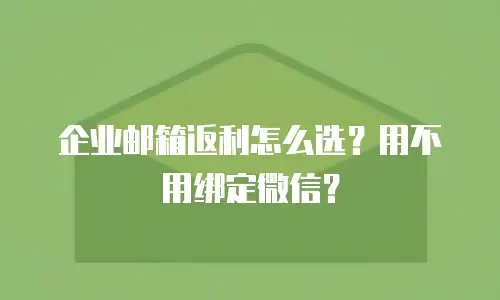 企业邮箱返利怎么选？用不用绑定微信？