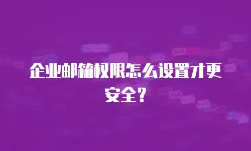 企业邮箱权限怎么设置才更安全？