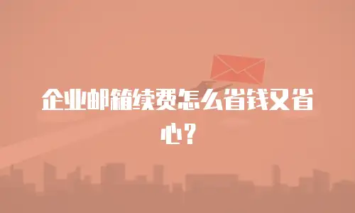 企业邮箱续费怎么省钱又省心？