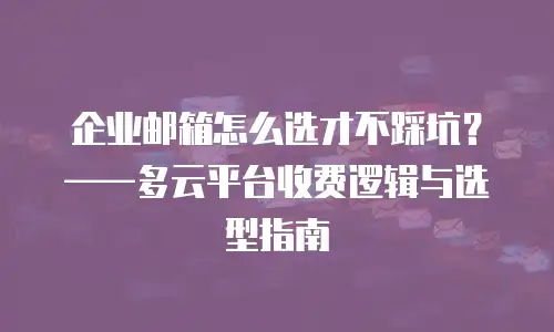 企业邮箱怎么选才不踩坑？&mdash;&mdash;多云平台收费逻辑与选型指南