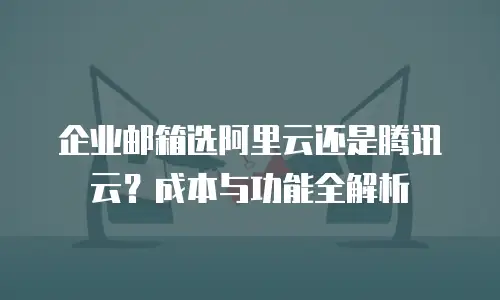 企业邮箱选阿里云还是腾讯云?成本与功能全解析