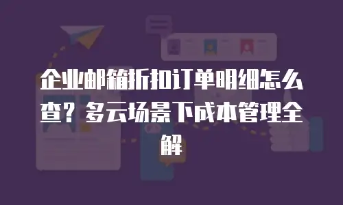 企业邮箱折扣订单明细怎么查？多云场景下成本管理全解