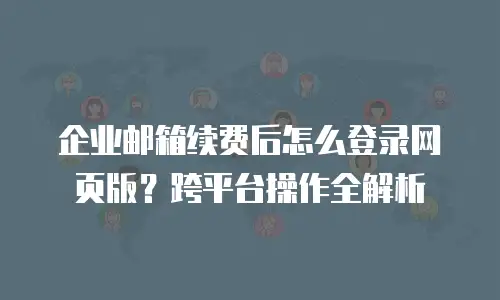 企业邮箱续费后怎么登录网页版？跨平台操作全解析
