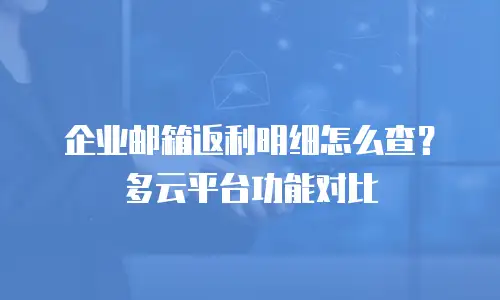 企业邮箱返利明细怎么查？多云平台功能对比