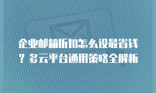 企业邮箱折扣怎么设最省钱？多云平台通用策略全解析