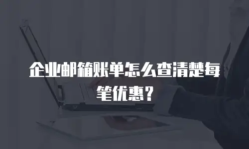 企业邮箱账单怎么查清楚每笔优惠？
