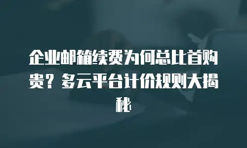 企业邮箱续费为何总比首购贵？多云平台计价规则大揭秘