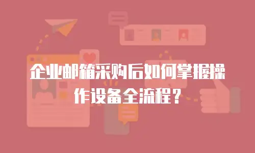 企业邮箱采购后如何掌握操作设备全流程？