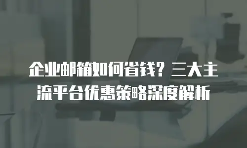 企业邮箱如何省钱？三大主流平台优惠策略深度解析