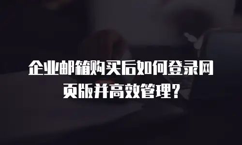 企业邮箱购买后如何登录网页版并高效管理？
