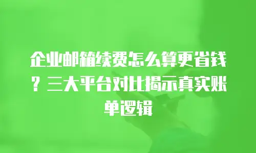 企业邮箱续费怎么算更省钱？三大平台对比揭示真实账单逻辑