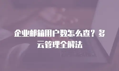 企业邮箱用户数怎么查？多云管理全解法