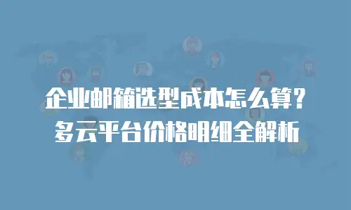企业邮箱选型成本怎么算？多云平台价格明细全解析
