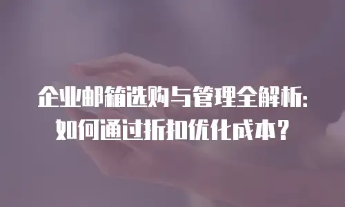企业邮箱选购与管理全解析：如何通过折扣优化成本？