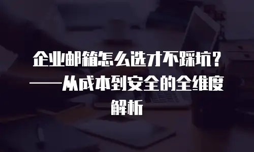 企业邮箱怎么选才不踩坑?——从成本到安全的全维度解析