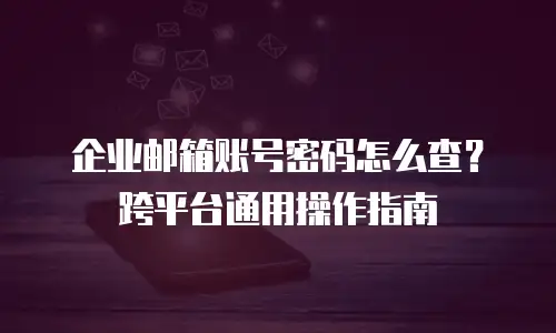 企业邮箱账号密码怎么查？跨平台通用操作指南