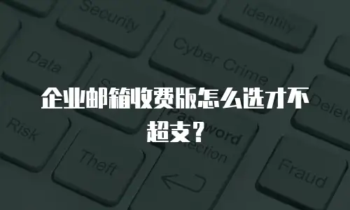 企业邮箱收费版怎么选才不超支？