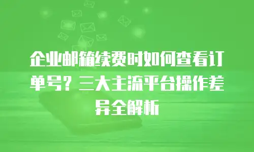 企业邮箱续费时如何查看订单号？三大主流平台操作差异全解析