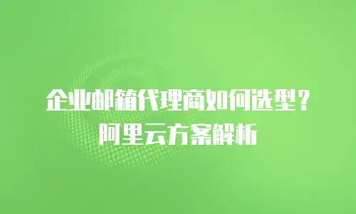 企业邮箱代理商如何选型？阿里云方案解析