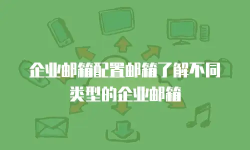 企业邮箱配置邮箱了解不同类型的企业邮箱