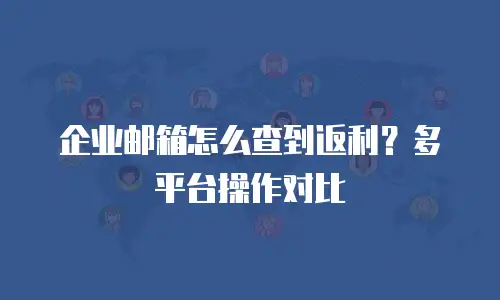 企业邮箱怎么查到返利？多平台操作对比