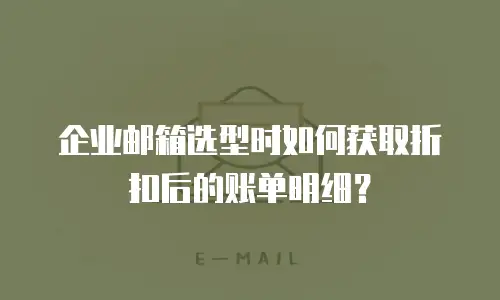企业邮箱选型时如何获取折扣后的账单明细？