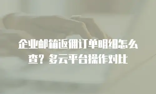 企业邮箱返佣订单明细怎么查？多云平台操作对比