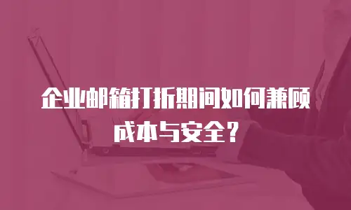 企业邮箱打折期间如何兼顾成本与安全？